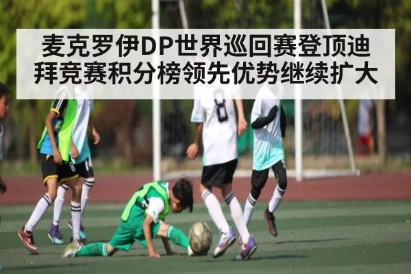 麦克罗伊DP世界巡回赛登顶迪拜竞赛积分榜领先优势继续扩大